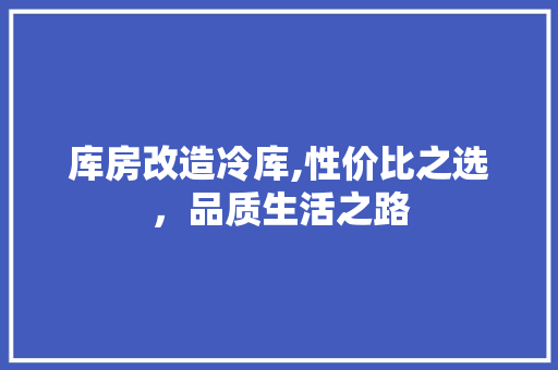 库房改造冷库,性价比之选，品质生活之路