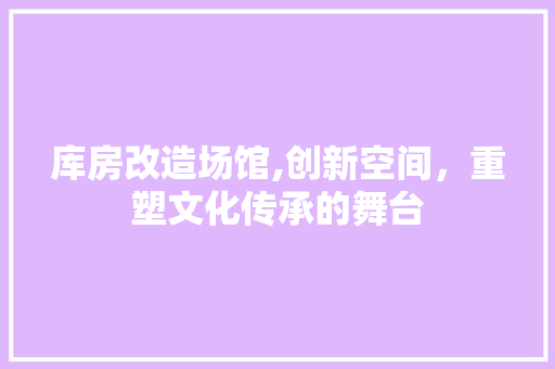 库房改造场馆,创新空间，重塑文化传承的舞台