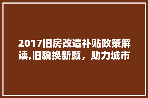 2017旧房改造补贴政策解读,旧貌换新颜，助力城市更新