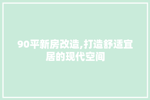 90平新房改造,打造舒适宜居的现代空间