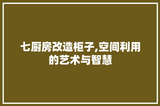 七厨房改造柜子,空间利用的艺术与智慧
