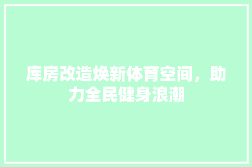 库房改造焕新体育空间，助力全民健身浪潮