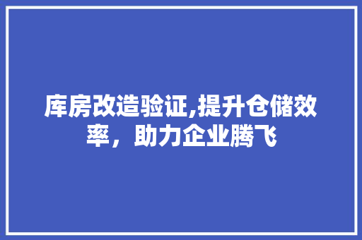 库房改造验证,提升仓储效率，助力企业腾飞