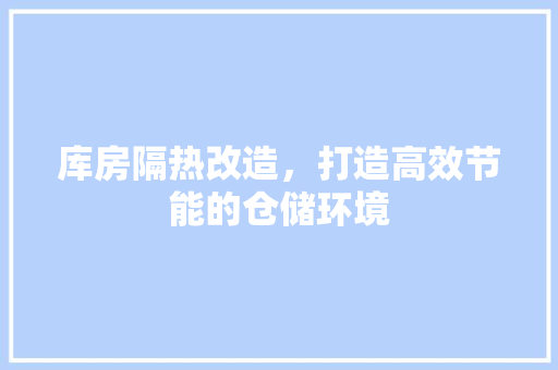 库房隔热改造，打造高效节能的仓储环境