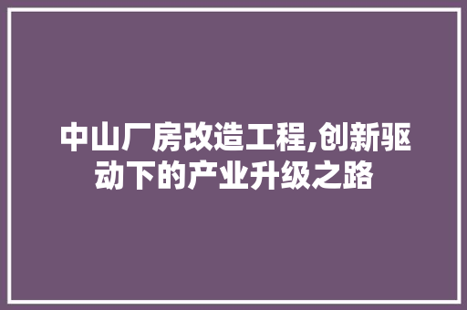 中山厂房改造工程,创新驱动下的产业升级之路