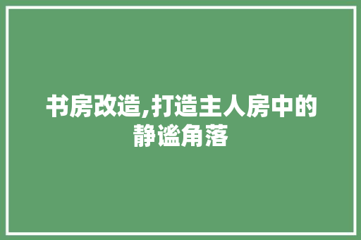书房改造,打造主人房中的静谧角落