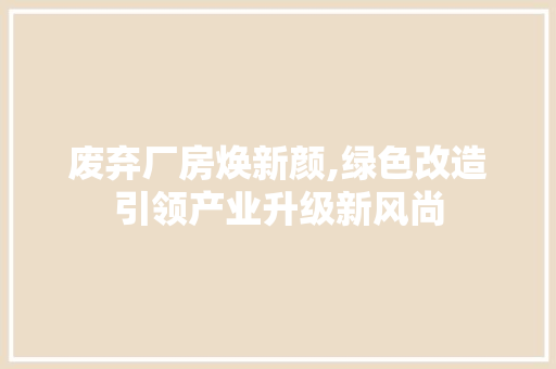 废弃厂房焕新颜,绿色改造引领产业升级新风尚
