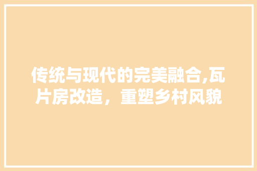 传统与现代的完美融合,瓦片房改造，重塑乡村风貌