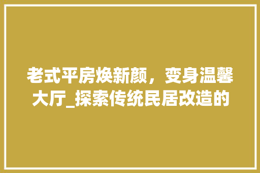 老式平房焕新颜，变身温馨大厅_探索传统民居改造的艺术与智慧