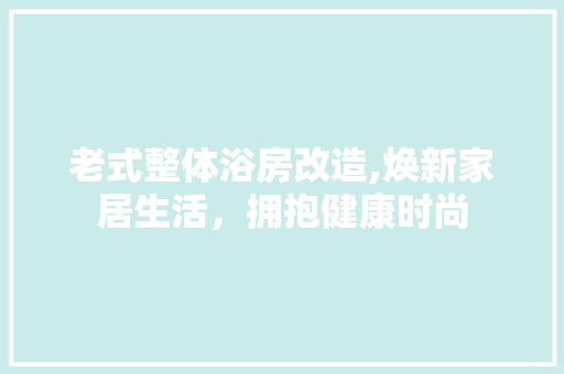 老式整体浴房改造,焕新家居生活，拥抱健康时尚