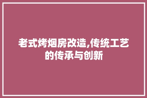 老式烤烟房改造,传统工艺的传承与创新
