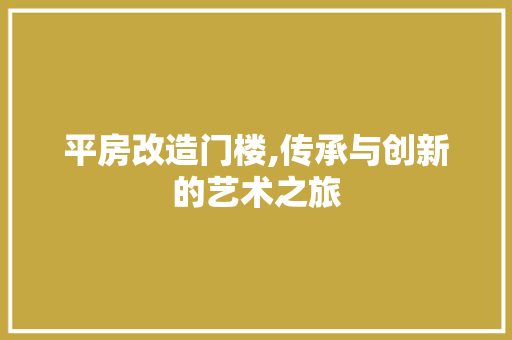 平房改造门楼,传承与创新的艺术之旅