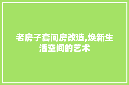 老房子套间房改造,焕新生活空间的艺术