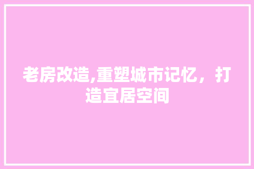 老房改造,重塑城市记忆，打造宜居空间
