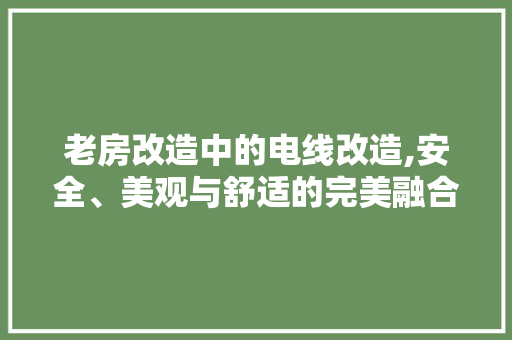 老房改造中的电线改造,安全、美观与舒适的完美融合