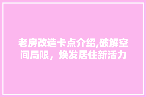 老房改造卡点介绍,破解空间局限，焕发居住新活力