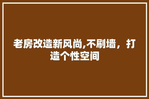 老房改造新风尚,不刷墙，打造个性空间