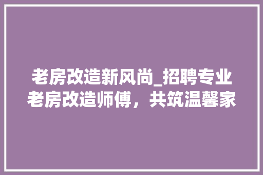 老房改造新风尚_招聘专业老房改造师傅，共筑温馨家园