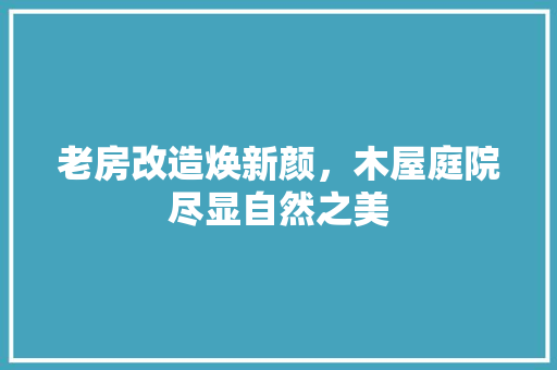 老房改造焕新颜，木屋庭院尽显自然之美