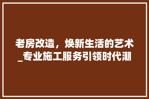 老房改造，焕新生活的艺术_专业施工服务引领时代潮流