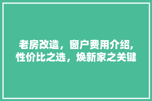 老房改造，窗户费用介绍,性价比之选，焕新家之关键