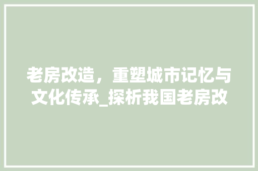 老房改造，重塑城市记忆与文化传承_探析我国老房改造队伍的崛起与发展