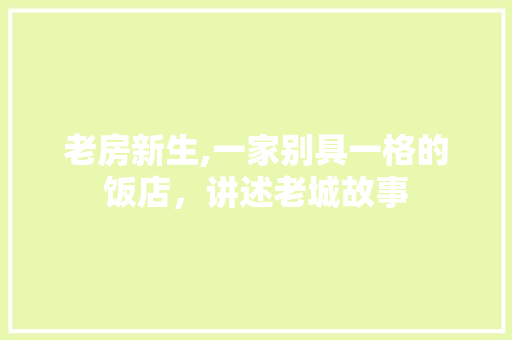 老房新生,一家别具一格的饭店，讲述老城故事
