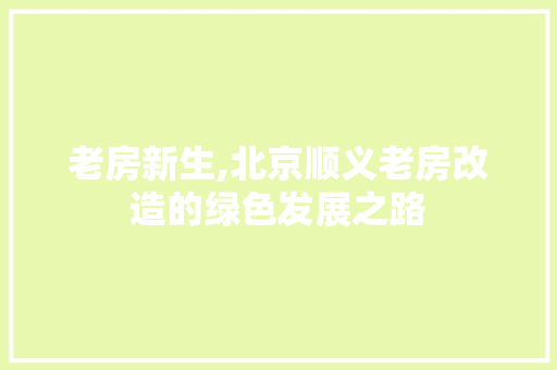 老房新生,北京顺义老房改造的绿色发展之路