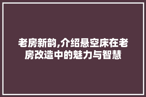 老房新韵,介绍悬空床在老房改造中的魅力与智慧