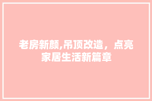 老房新颜,吊顶改造，点亮家居生活新篇章