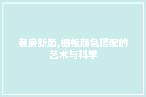 老房新颜,橱柜颜色搭配的艺术与科学