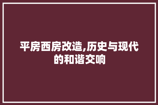 平房西房改造,历史与现代的和谐交响