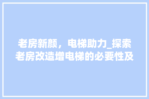 老房新颜，电梯助力_探索老房改造增电梯的必要性及实施步骤