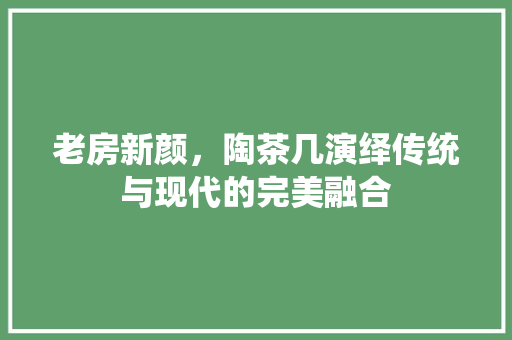 老房新颜，陶茶几演绎传统与现代的完美融合