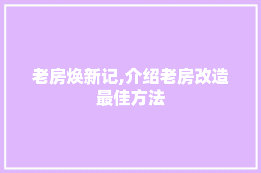 老房焕新记,介绍老房改造最佳方法