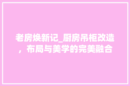 老房焕新记_厨房吊柜改造，布局与美学的完美融合