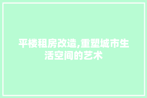 平楼租房改造,重塑城市生活空间的艺术