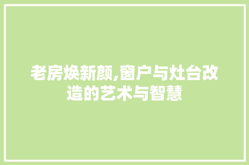 老房焕新颜,窗户与灶台改造的艺术与智慧