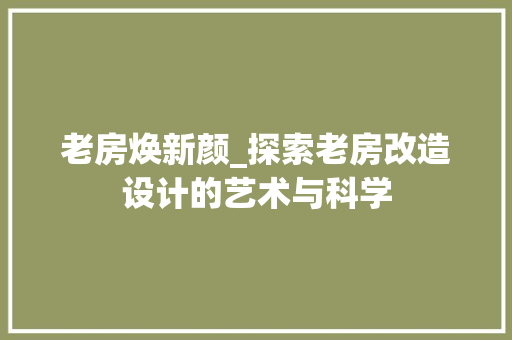 老房焕新颜_探索老房改造设计的艺术与科学