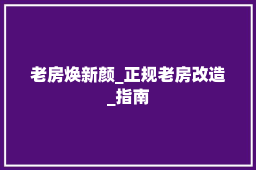 老房焕新颜_正规老房改造_指南