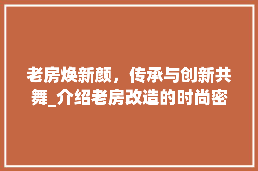 老房焕新颜，传承与创新共舞_介绍老房改造的时尚密码
