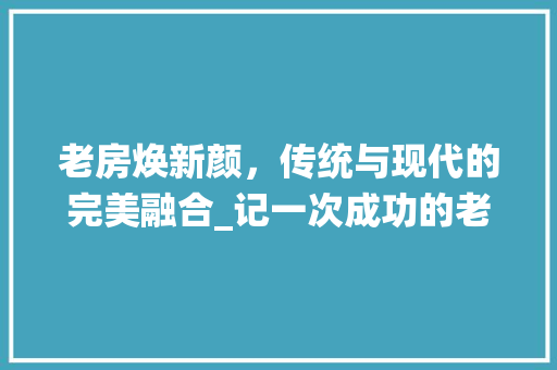 老房焕新颜，传统与现代的完美融合_记一次成功的老房改造工程