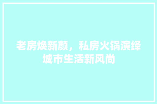 老房焕新颜，私房火锅演绎城市生活新风尚