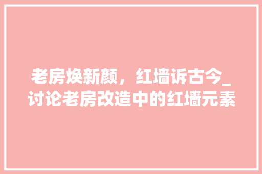 老房焕新颜，红墙诉古今_讨论老房改造中的红墙元素