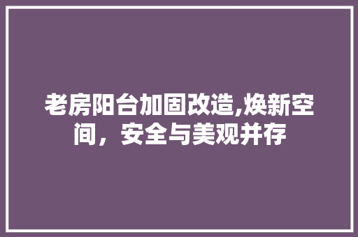 老房阳台加固改造,焕新空间，安全与美观并存