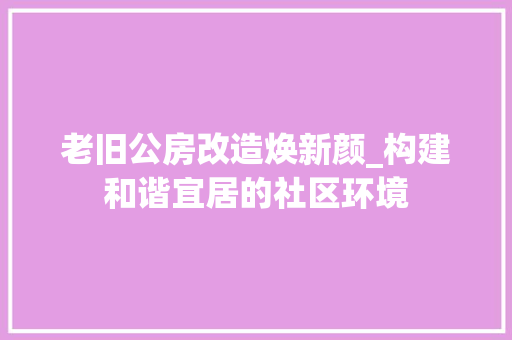 老旧公房改造焕新颜_构建和谐宜居的社区环境