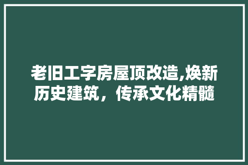 老旧工字房屋顶改造,焕新历史建筑，传承文化精髓
