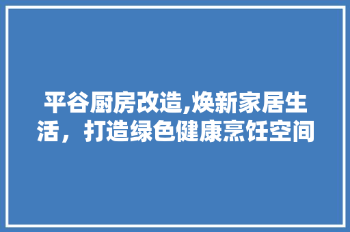 平谷厨房改造,焕新家居生活，打造绿色健康烹饪空间