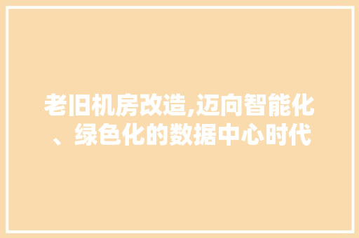 老旧机房改造,迈向智能化、绿色化的数据中心时代