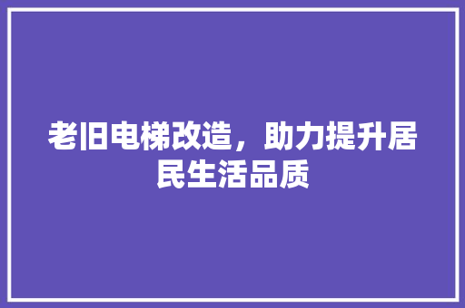 老旧电梯改造，助力提升居民生活品质